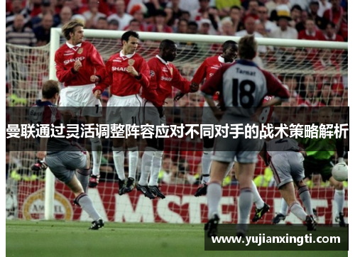 曼联通过灵活调整阵容应对不同对手的战术策略解析