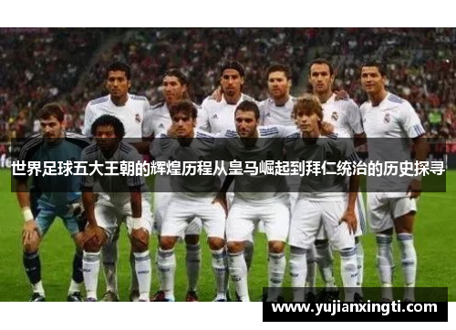 世界足球五大王朝的辉煌历程从皇马崛起到拜仁统治的历史探寻