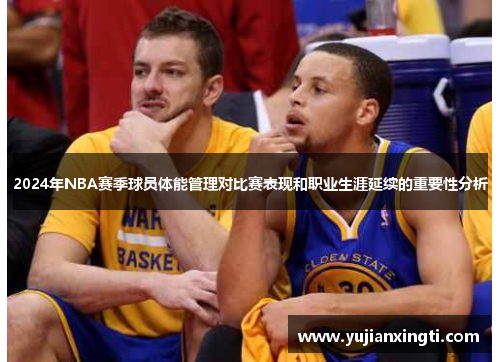 2024年NBA赛季球员体能管理对比赛表现和职业生涯延续的重要性分析