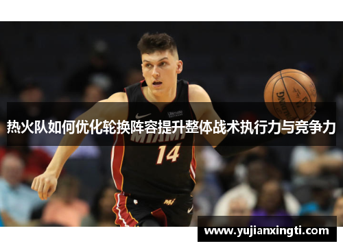 热火队如何优化轮换阵容提升整体战术执行力与竞争力