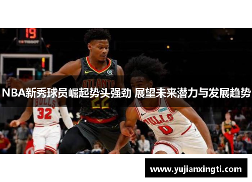 NBA新秀球员崛起势头强劲 展望未来潜力与发展趋势