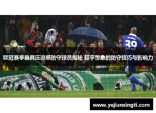 欧冠赛季最具压迫感防守球员揭秘 超乎想象的防守技巧与影响力