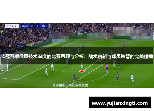 欧冠赛季最具技术深度的比赛回顾与分析：战术创新与球员智慧的完美碰撞