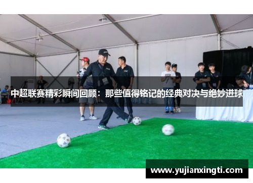 中超联赛精彩瞬间回顾：那些值得铭记的经典对决与绝妙进球