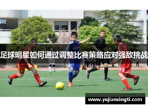 足球明星如何通过调整比赛策略应对强敌挑战