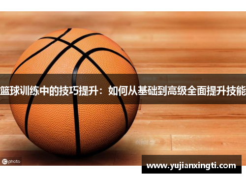 篮球训练中的技巧提升：如何从基础到高级全面提升技能